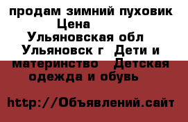 продам зимний пуховик  › Цена ­ 3 100 - Ульяновская обл., Ульяновск г. Дети и материнство » Детская одежда и обувь   